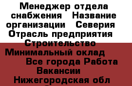 Менеджер отдела снабжения › Название организации ­ Северия › Отрасль предприятия ­ Строительство › Минимальный оклад ­ 35 000 - Все города Работа » Вакансии   . Нижегородская обл.,Саров г.